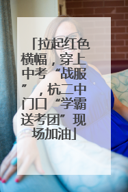 拉起红色横幅，穿上中考“战服”，杭二中门口“学霸送考团”现场加油